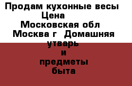 Продам кухонные весы  › Цена ­ 300 - Московская обл., Москва г. Домашняя утварь и предметы быта » Посуда и кухонные принадлежности   